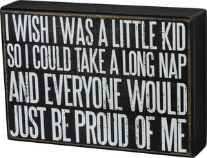 I Wish I Were A Little Kid So I Could Take A Long Nap And Everyone Would Just Be Proud Of Me Box Sign