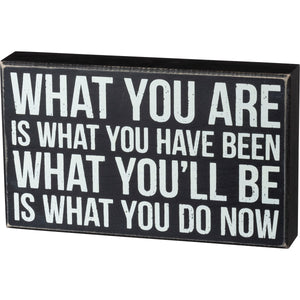 What You Are Is What You Have Been - What You'll Be Is What You Do Now Box Sign