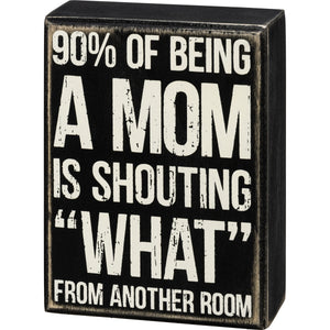 90% Of Being A Mom Is Shouting 'What' From Another Room Box Sign