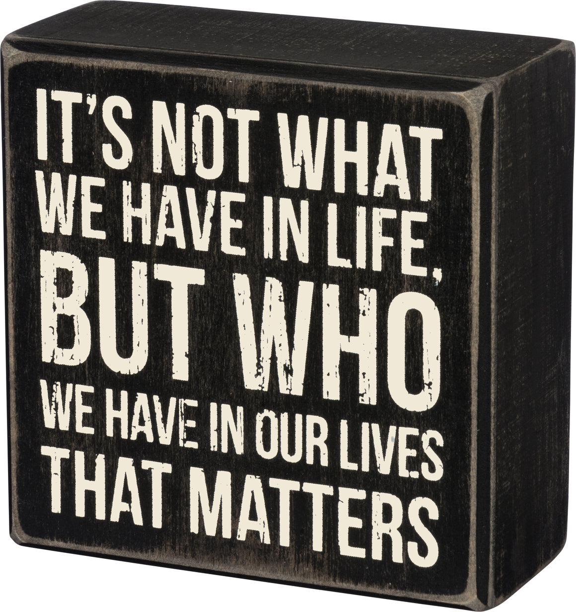 It's Not What We Have in Life, But Who We Have in Our Lives That Matters Box Sign